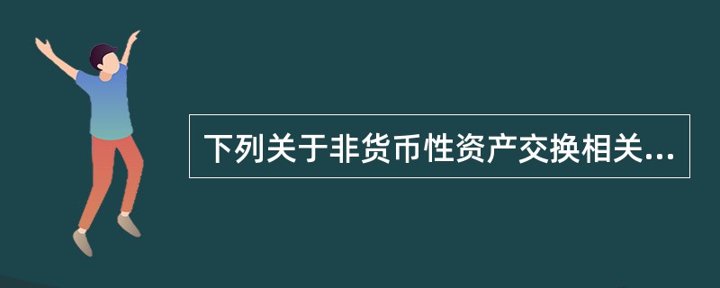 下列关于非货币性资产交换相关表述中，正确的有（）。