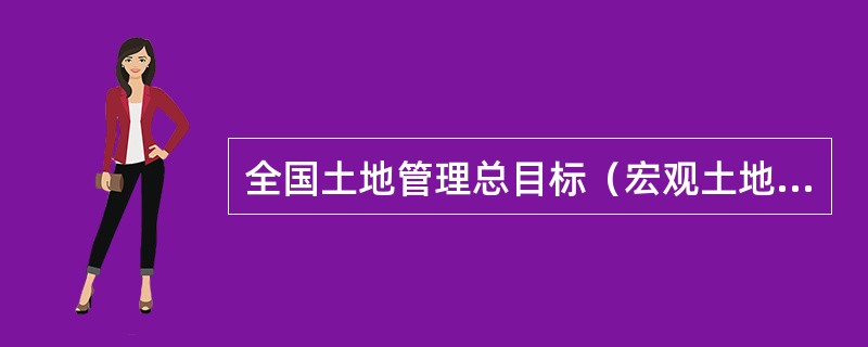 全国土地管理总目标（宏观土地管理目标）是指带有全局性、宏观性和战略性特点的土地管