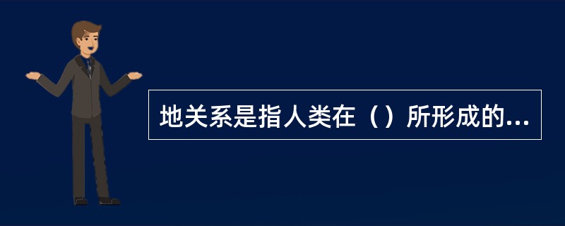 地关系是指人类在（）所形成的各种社会关系。