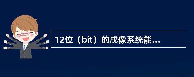 12位（bit）的成像系统能提供的灰度级数为（）