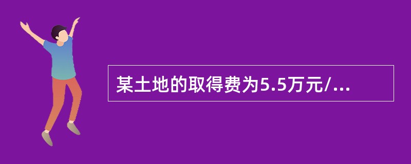某土地的取得费为5.5万元/亩，开发费为200元/m2，土地开发周期平均为3年，