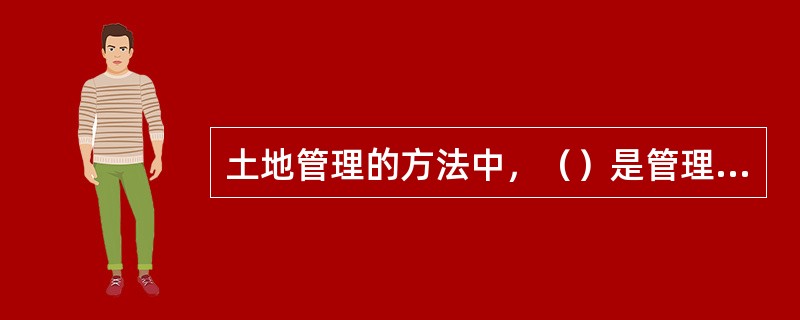 土地管理的方法中，（）是管理者通过贯彻、执行有关土地的法规，调整人们在土地开发、