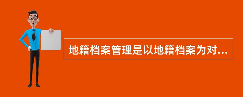 地籍档案管理是以地籍档案为对象，将经过土地调查、分等定级、登记、统计等工作形成的