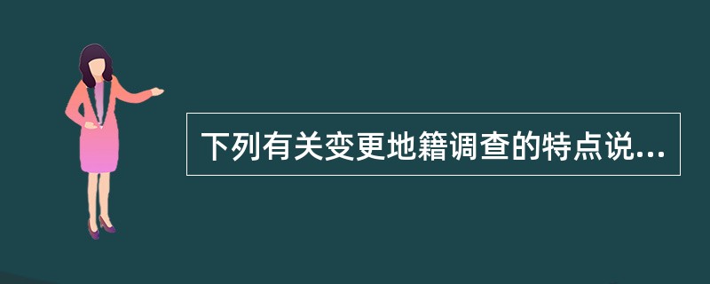 下列有关变更地籍调查的特点说法，不正确的是（）。