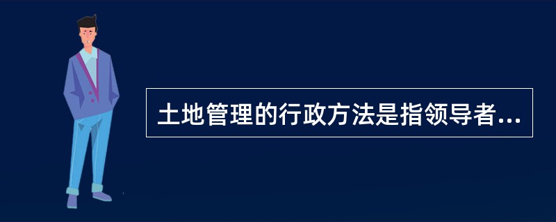 土地管理的行政方法是指领导者（管理者）运用（），通过强制性的行政命令，直接指挥和