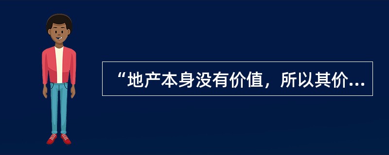 “地产本身没有价值，所以其价格的高低不是生产成本决定”的观点（）。