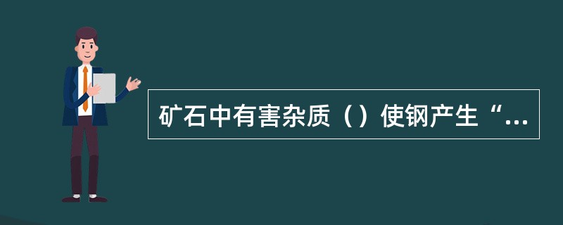 矿石中有害杂质（）使钢产生“热脆性”。
