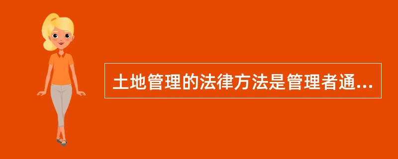 土地管理的法律方法是管理者通过（），调整人们在土地开发、利用、保护、整治过程中所