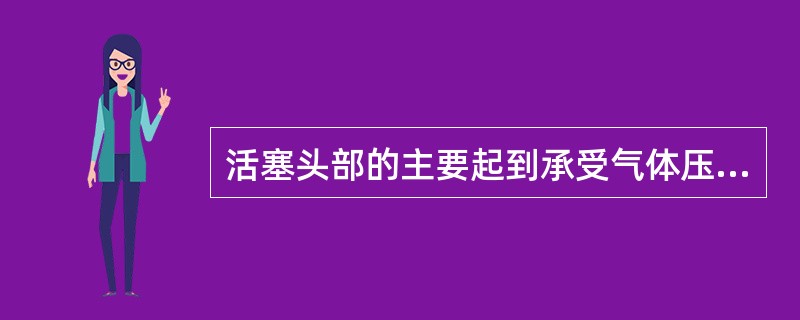 活塞头部的主要起到承受气体压力并通过活塞环（）的作用。