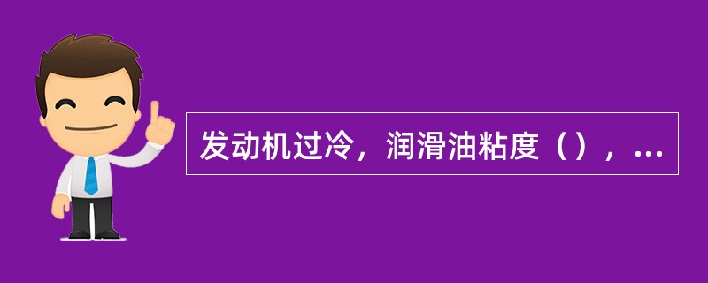 发动机过冷，润滑油粘度（），造成润滑不良，既加剧机件磨损，又增加功率损耗。