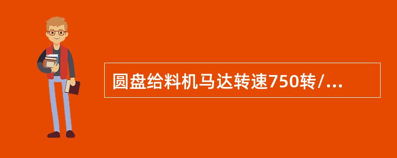 圆盘给料机马达转速750转/分，减速机速比为150，圆盘转速为（）转/分。