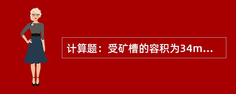 计算题：受矿槽的容积为34m2，一共有3个，已知混合矿的堆比重为2.8t/m3，