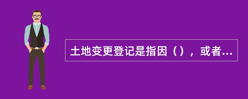 土地变更登记是指因（），或者因土地权利人姓名或者名称、地址和土地用途等内容发生变