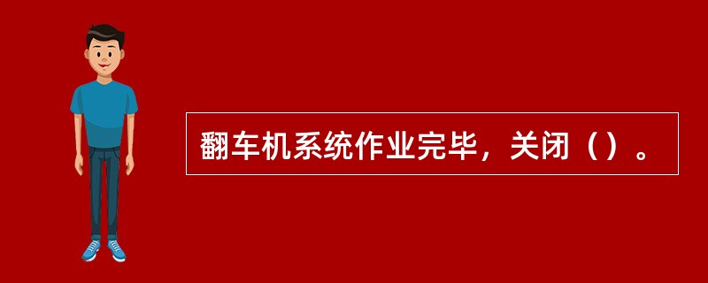 翻车机系统作业完毕，关闭（）。