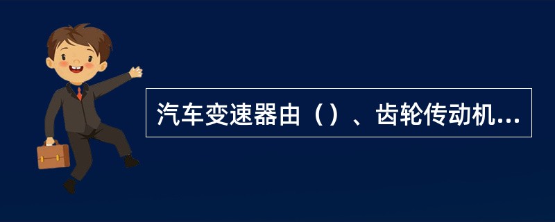 汽车变速器由（）、齿轮传动机构和操纵机构三部分组成。