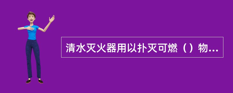 清水灭火器用以扑灭可燃（）物质火灾，其最大的优点是不污染火场上的物品。