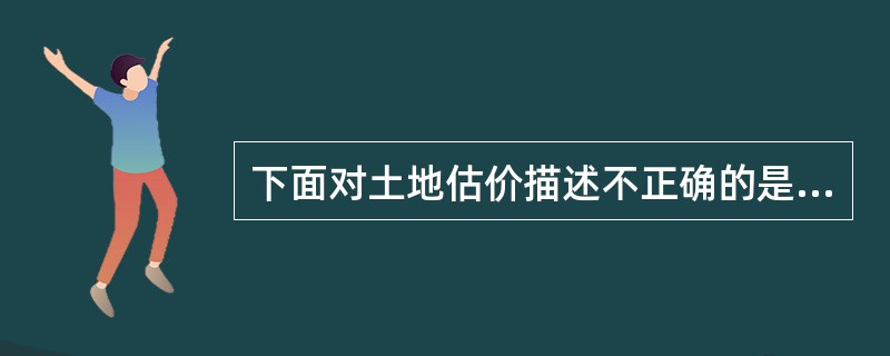 下面对土地估价描述不正确的是（）。