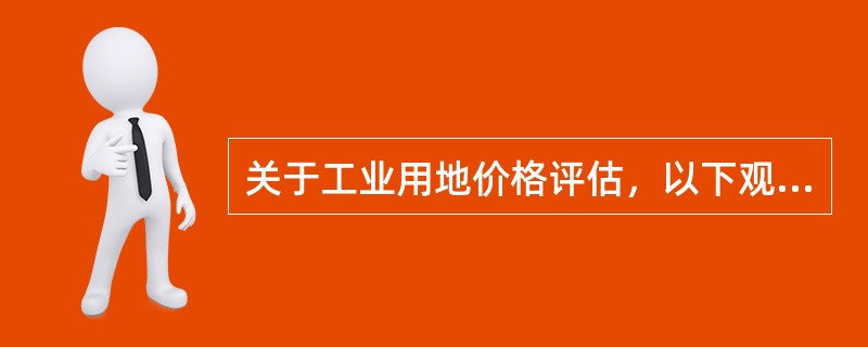 关于工业用地价格评估，以下观点正确的是()。