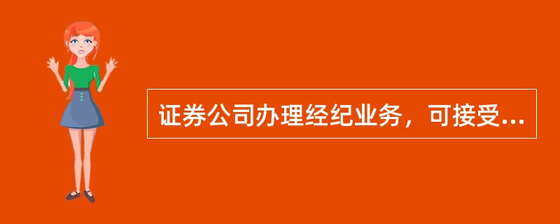 证券公司办理经纪业务，可接受客户的全权委托而决定证券买卖、种类选择及数量、买卖价