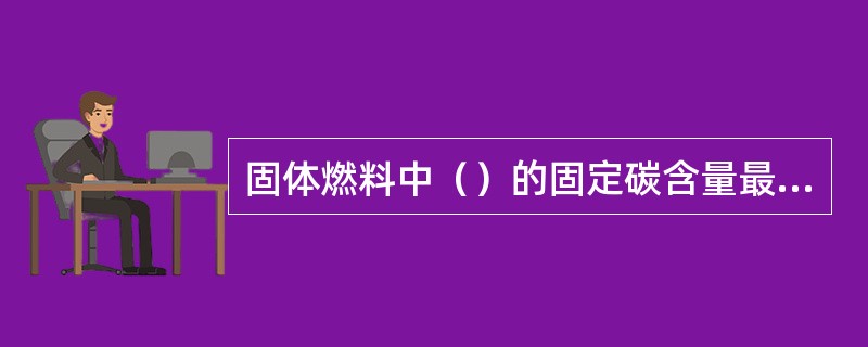 固体燃料中（）的固定碳含量最高，挥发物最少。