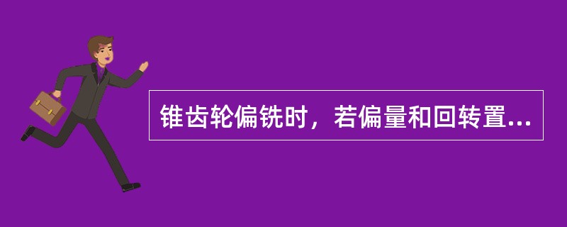 锥齿轮偏铣时，若偏量和回转置控制不好会使齿轮齿圈径向跳