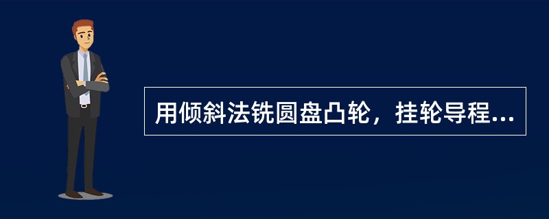 用倾斜法铣圆盘凸轮，挂轮导程应大于凸轮导程。
