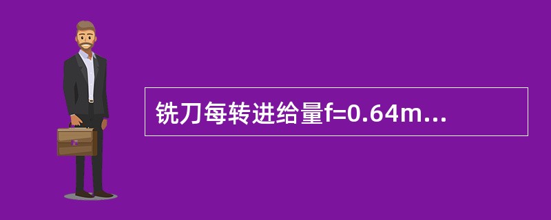 铣刀每转进给量f=0.64mm/r，主轴转速n=75r/min，铣刀齿数z=8，