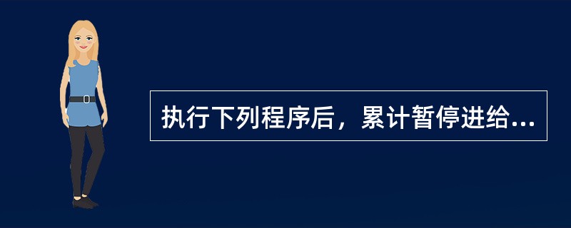 执行下列程序后，累计暂停进给时间是（）。 N1 G91 G00 X120.0 Y