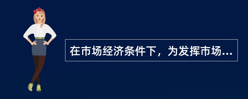 在市场经济条件下，为发挥市场主体的作用，企业应该()。