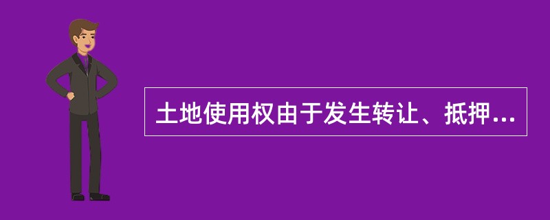 土地使用权由于发生转让、抵押等经济行为，致使地产使用权发生变更时，应向县以上人民