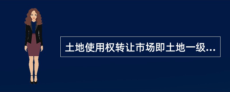 土地使用权转让市场即土地一级市场。()