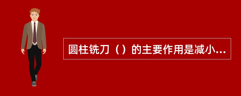 圆柱铣刀（）的主要作用是减小后刀面与切削平面之间的摩擦。