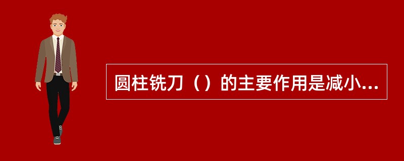 圆柱铣刀（）的主要作用是减小后刀面与切削平面之间的摩擦。