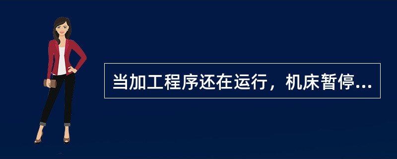 当加工程序还在运行，机床暂停时，可对此运行程序（）。