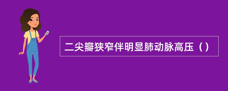 二尖瓣狭窄伴明显肺动脉高压（）