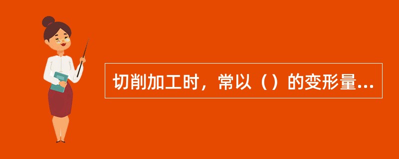 切削加工时，常以（）的变形量大小来近似地表示切削过程的变形量。