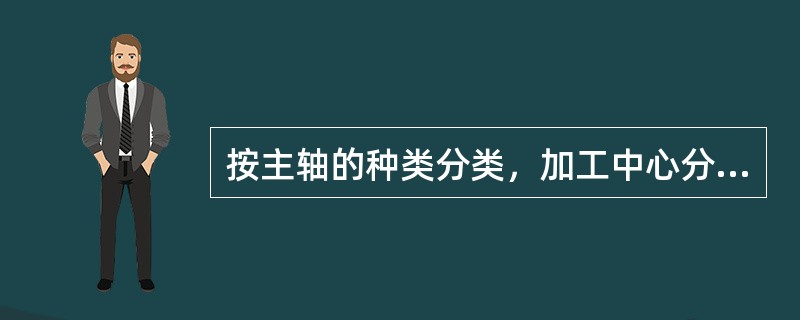 按主轴的种类分类，加工中心分为单轴，双轴，（）加工中心。