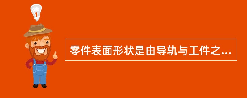 零件表面形状是由导轨与工件之间的相对运动而获得的。