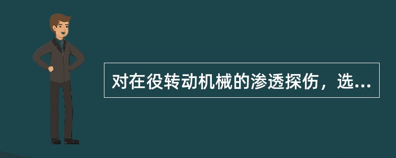 对在役转动机械的渗透探伤，选用渗透探伤材料时应特别注意（）