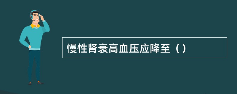 慢性肾衰高血压应降至（）