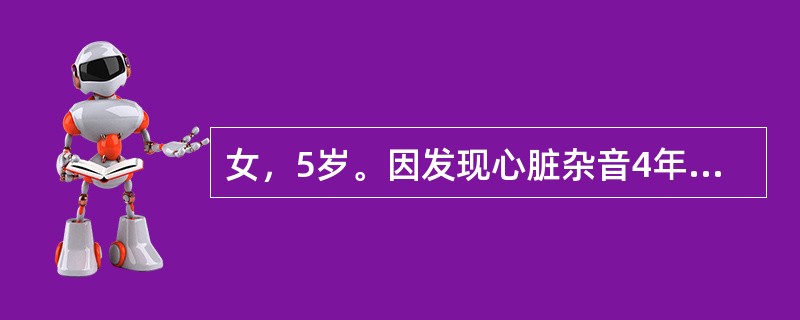 女，5岁。因发现心脏杂音4年来诊。体检于胸骨左缘2～3肋间可闻Ⅳ级粗糙SM，向上