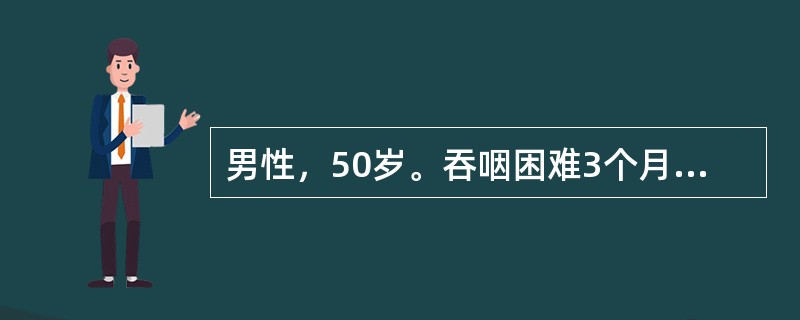 男性，50岁。吞咽困难3个月，现尚能进半流质食物。体格检查：锁骨上未触及肿大淋巴
