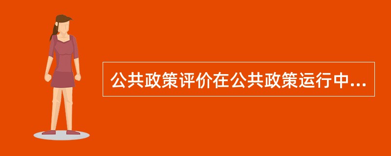 公共政策评价在公共政策运行中发挥的作用表现在哪些方面？