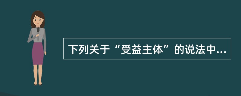 下列关于“受益主体”的说法中正确的是（）