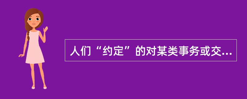 人们“约定”的对某类事务或交易的惯常处理方式是（）