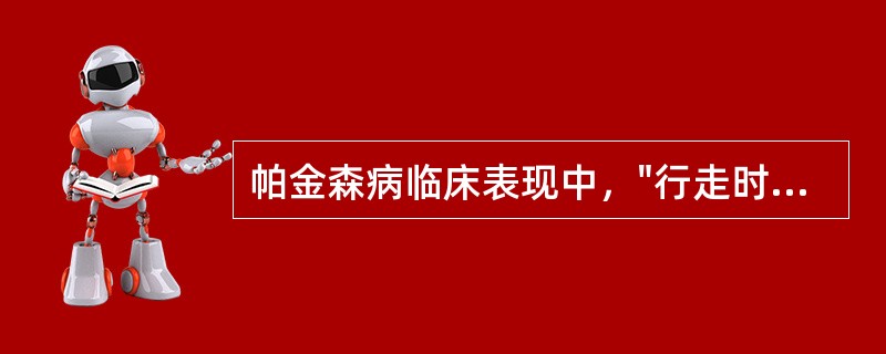 帕金森病临床表现中，"行走时起步困难，一旦开步，身体前倾，重心前移，步伐小而越走