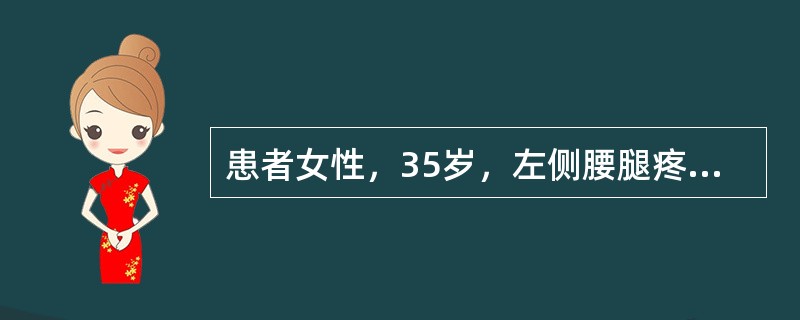 患者女性，35岁，左侧腰腿疼痛1个月，加重3天，直腿抬高试验及加强试验阳性，双下