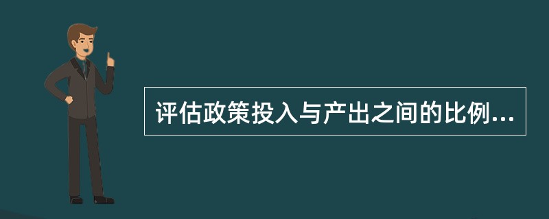 评估政策投入与产出之间的比例关系属于公共政策评估内容中的（）。