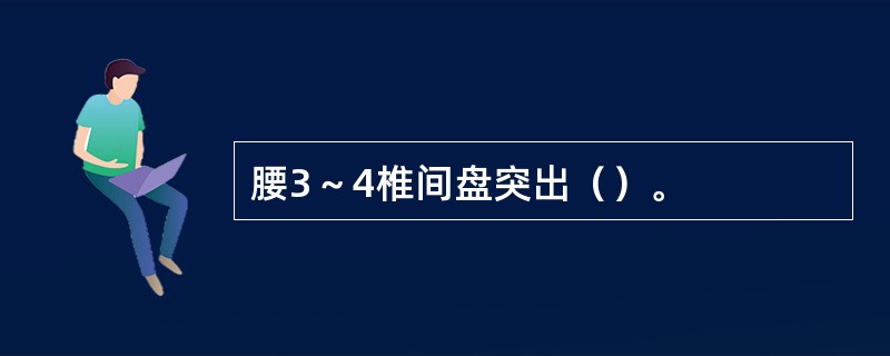 腰3～4椎间盘突出（）。