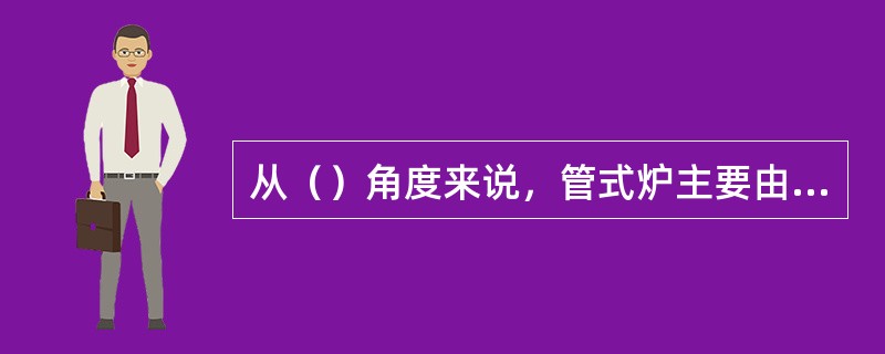 从（）角度来说，管式炉主要由钢结构、砖结构和耐热衬里、炉官及弯头、门孔及燃烧器等